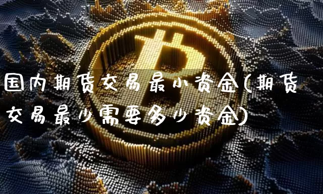 国内期货交易最小资金(期货交易最少需要多少资金)_https://www.xjzxxn66.com_比特币_第1张