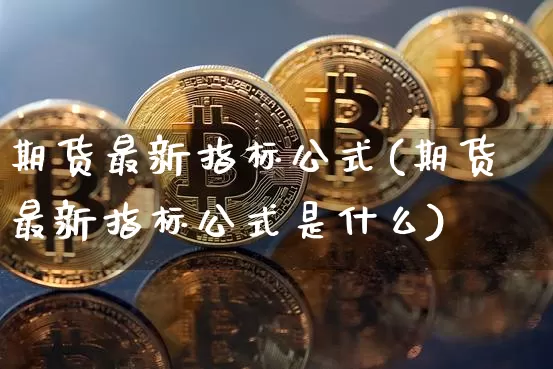 期货最新指标公式(期货最新指标公式是什么)_https://www.xjzxxn66.com_区块链_第1张