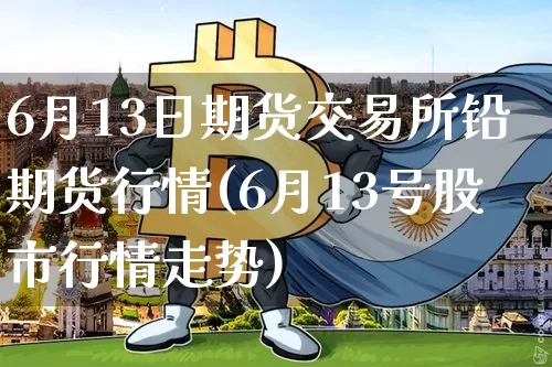6月13日期货交易所铅期货行情(6月13号股市行情走势)_https://www.xjzxxn66.com_未分类_第1张