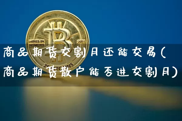 商品期货交割月还能交易(商品期货散户能否进交割月)_https://www.xjzxxn66.com_币圈资讯_第1张