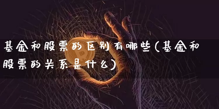 基金和股票的区别有哪些(基金和股票的关系是什么)_未分类_第1张_相聚币圈 基金和股票的区别有哪些(基金和股票的关系是什么)_https://www.xjzxxn66.com_未分类_第1张