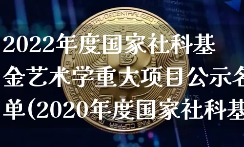 2022年度国家社科基金艺术学重大项目公示名单(2020年度国家社科基金艺术学项目)_https://www.xjzxxn66.com_以太坊_第1张