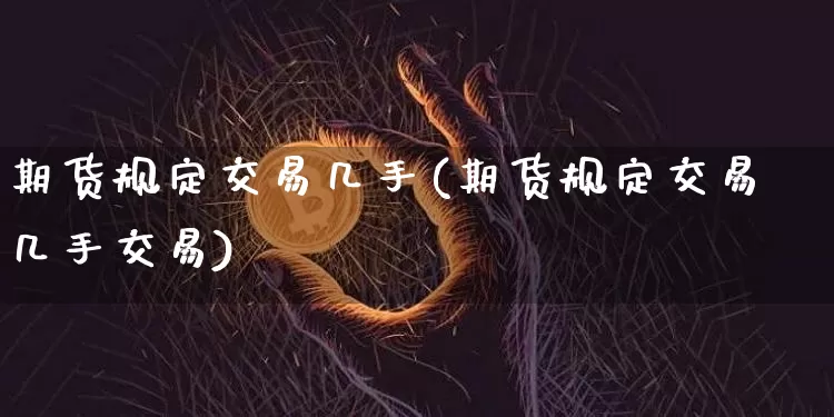 期货规定交易几手(期货规定交易几手交易)_区块链_第1张_相聚币圈 期货规定交易几手(期货规定交易几手交易)_https://www.xjzxxn66.com_区块链_第1张