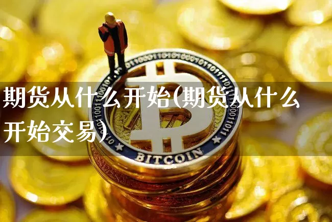 期货从什么开始(期货从什么开始交易)_以太坊_第1张_相聚币圈 期货从什么开始(期货从什么开始交易)_https://www.xjzxxn66.com_以太坊_第1张