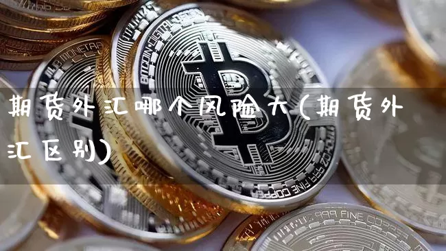 期货外汇哪个风险大(期货外汇区别)_未分类_第1张_相聚币圈 期货外汇哪个风险大(期货外汇区别)_https://www.xjzxxn66.com_未分类_第1张