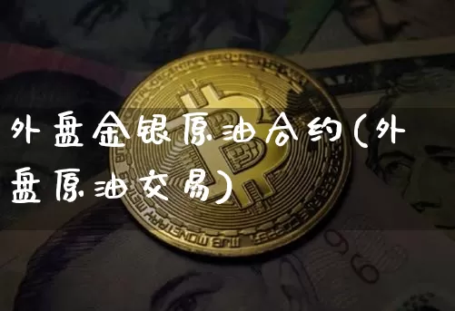 外盘金银原油合约(外盘原油交易)_比特币_第1张_相聚币圈 外盘金银原油合约(外盘原油交易)_https://www.xjzxxn66.com_比特币_第1张