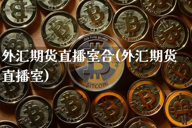 外汇期货直播室合(外汇期货直播室)_https://www.xjzxxn66.com_币圈资讯_第1张