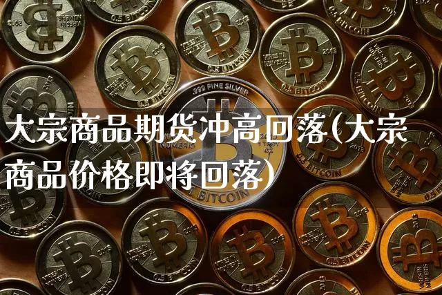 大宗商品期货冲高回落(大宗商品价格即将回落)_https://www.xjzxxn66.com_币圈资讯_第1张