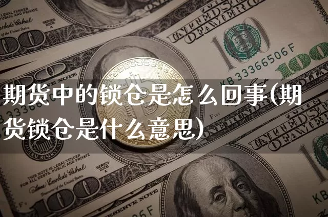 期货中的锁仓是怎么回事(期货锁仓是什么意思)_区块链_第1张_相聚币圈 期货中的锁仓是怎么回事(期货锁仓是什么意思)_https://www.xjzxxn66.com_区块链_第1张