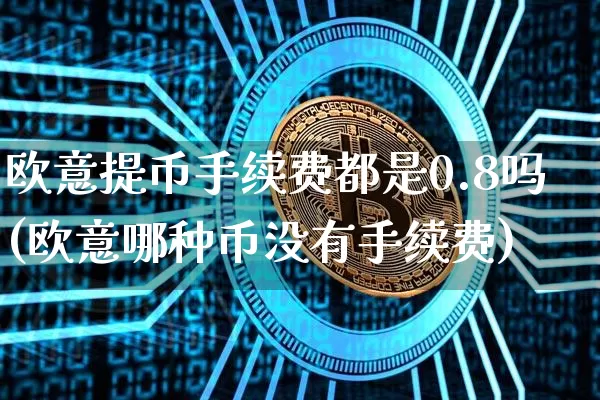 欧意提币手续费都是0.8吗(欧意哪种币没有手续费)_https://www.xjzxxn66.com_以太坊_第1张