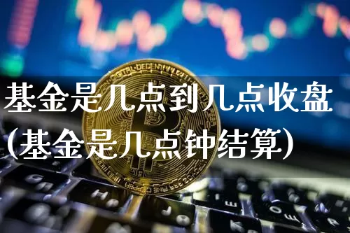 基金是几点到几点收盘(基金是几点钟结算)_区块链_第1张_相聚币圈 基金是几点到几点收盘(基金是几点钟结算)_https://www.xjzxxn66.com_区块链_第1张