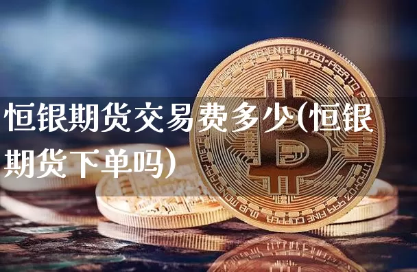 恒银期货交易费多少(恒银期货下单吗)_未分类_第1张_相聚币圈 恒银期货交易费多少(恒银期货下单吗)_https://www.xjzxxn66.com_未分类_第1张