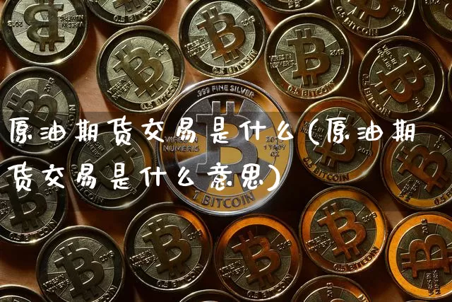 原油期货交易是什么(原油期货交易是什么意思)_币圈资讯_第1张_相聚币圈 原油期货交易是什么(原油期货交易是什么意思)_https://www.xjzxxn66.com_币圈资讯_第1张