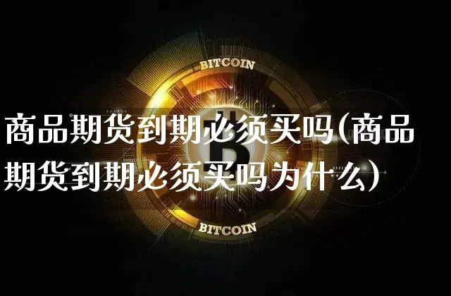 商品期货到期必须买吗(商品期货到期必须买吗为什么)_https://www.xjzxxn66.com_以太坊_第1张