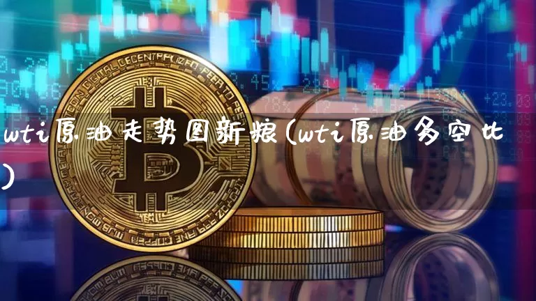 wti原油走势图新粮(wti原油多空比)_币圈资讯_第1张_相聚币圈 wti原油走势图新粮(wti原油多空比)_https://www.xjzxxn66.com_币圈资讯_第1张