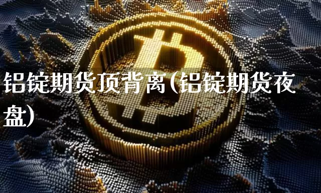铝锭期货顶背离(铝锭期货夜盘)_https://www.xjzxxn66.com_区块链_第1张