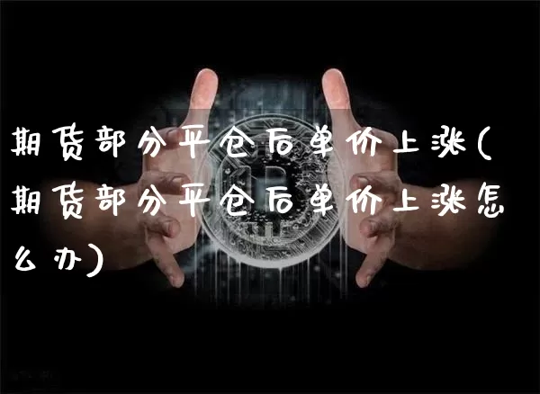 期货部分平仓后单价上涨(期货部分平仓后单价上涨怎么办)_https://www.xjzxxn66.com_以太坊_第1张