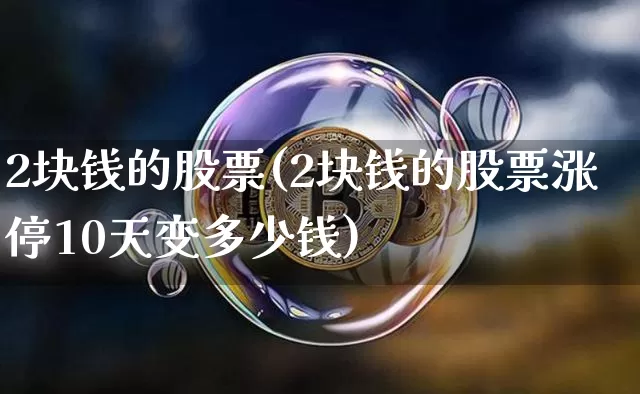 2块钱的股票(2块钱的股票涨停10天变多少钱)_https://www.xjzxxn66.com_区块链_第1张