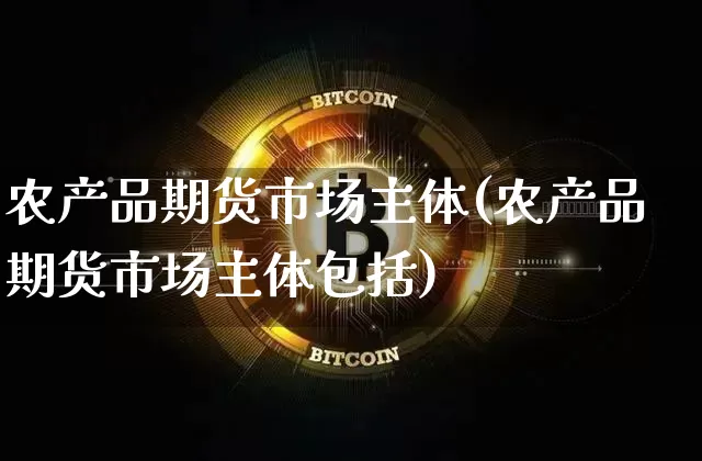 农产品期货市场主体(农产品期货市场主体包括)_https://www.xjzxxn66.com_以太坊_第1张