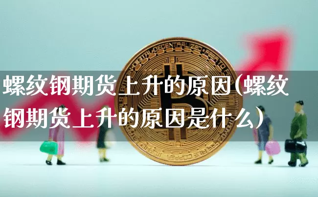 螺纹钢期货上升的原因(螺纹钢期货上升的原因是什么)_比特币_第1张_相聚币圈 螺纹钢期货上升的原因(螺纹钢期货上升的原因是什么)_https://www.xjzxxn66.com_比特币_第1张