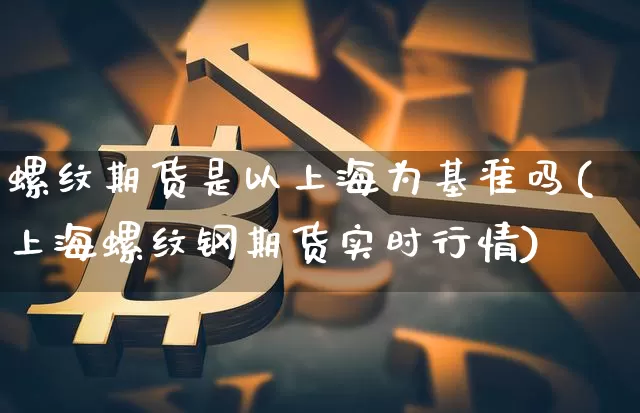 螺纹期货是以上海为基准吗(上海螺纹钢期货实时行情)_https://www.xjzxxn66.com_币圈资讯_第1张