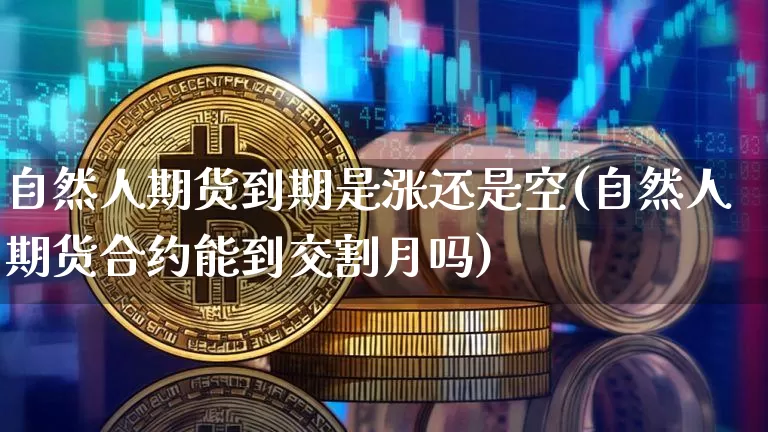 自然人期货到期是涨还是空(自然人期货合约能到交割月吗)_未分类_第1张_相聚币圈 自然人期货到期是涨还是空(自然人期货合约能到交割月吗)_https://www.xjzxxn66.com_未分类_第1张