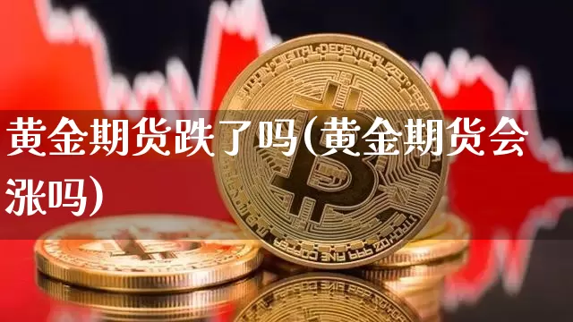 黄金期货跌了吗(黄金期货会涨吗)_币圈资讯_第1张_相聚币圈 黄金期货跌了吗(黄金期货会涨吗)_https://www.xjzxxn66.com_币圈资讯_第1张
