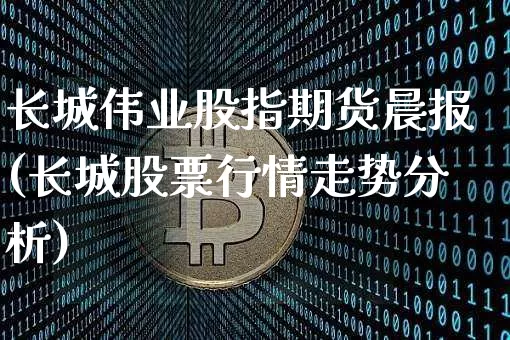 长城伟业股指期货晨报(长城股票行情走势分析)_https://www.xjzxxn66.com_比特币_第1张