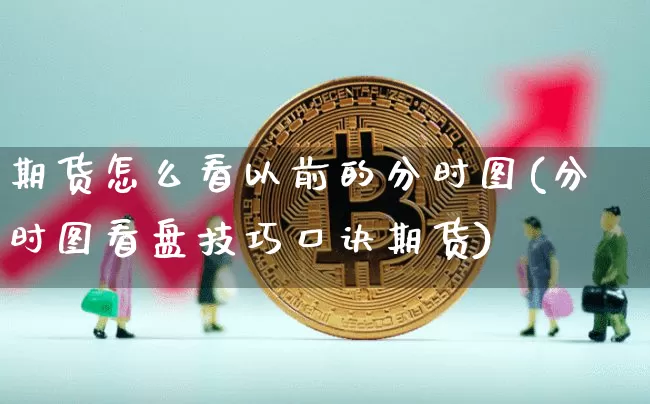期货怎么看以前的分时图(分时图看盘技巧口诀期货)_以太坊_第1张_相聚币圈 期货怎么看以前的分时图(分时图看盘技巧口诀期货)_https://www.xjzxxn66.com_以太坊_第1张