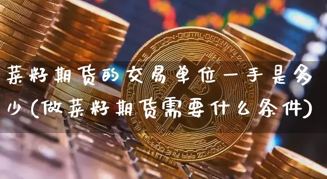 菜籽期货的交易单位一手是多少(做菜籽期货需要什么条件)_https://www.xjzxxn66.com_以太坊_第1张