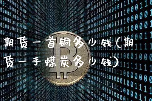 期货一首铜多少钱(期货一手煤炭多少钱)_https://www.xjzxxn66.com_比特币_第1张