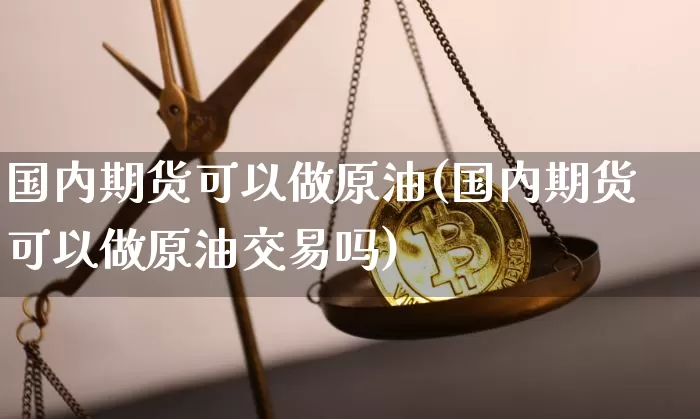 国内期货可以做原油(国内期货可以做原油交易吗)_币圈资讯_第1张_相聚币圈 国内期货可以做原油(国内期货可以做原油交易吗)_https://www.xjzxxn66.com_币圈资讯_第1张