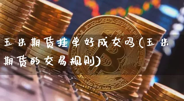 玉米期货挂单好成交吗(玉米期货的交易规则)_https://www.xjzxxn66.com_区块链_第1张