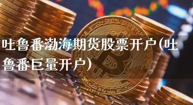 吐鲁番渤海期货股票开户(吐鲁番巨量开户)_币圈资讯_第1张_相聚币圈 吐鲁番渤海期货股票开户(吐鲁番巨量开户)_https://www.xjzxxn66.com_币圈资讯_第1张