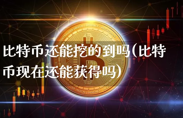 比特币还能挖的到吗(比特币现在还能获得吗)_https://www.xjzxxn66.com_以太坊_第1张