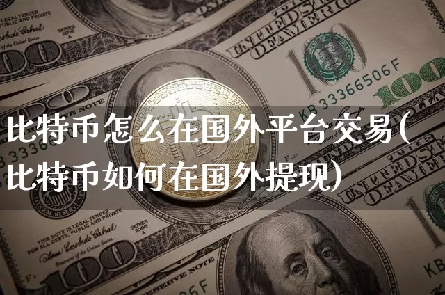 比特币怎么在国外平台交易(比特币如何在国外提现)_https://www.xjzxxn66.com_以太坊_第1张