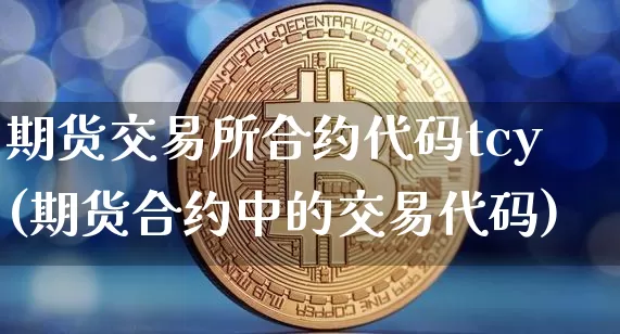 期货交易所合约代码tcy(期货合约中的交易代码)_https://www.xjzxxn66.com_以太坊_第1张