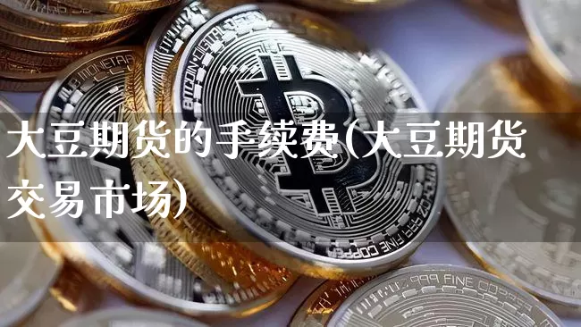 大豆期货的手续费(大豆期货交易市场)_以太坊_第1张_相聚币圈 大豆期货的手续费(大豆期货交易市场)_https://www.xjzxxn66.com_以太坊_第1张