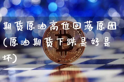 期货原油高位回落原因(原油期货下跌是好是坏)_https://www.xjzxxn66.com_比特币_第1张