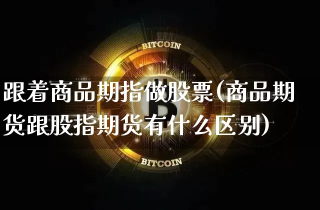跟着商品期指做股票(商品期货跟股指期货有什么区别)_https://www.xjzxxn66.com_以太坊_第1张