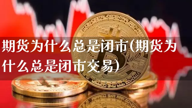 期货为什么总是闭市(期货为什么总是闭市交易)_https://www.xjzxxn66.com_未分类_第1张
