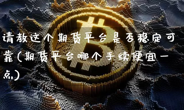 请教这个期货平台是否稳定可靠(期货平台哪个手续便宜一点)_https://www.xjzxxn66.com_未分类_第1张