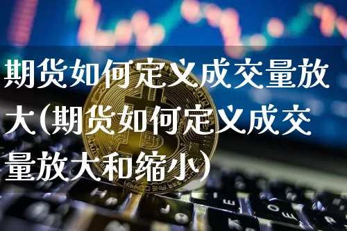 期货如何定义成交量放大(期货如何定义成交量放大和缩小)_区块链_第1张_相聚币圈 期货如何定义成交量放大(期货如何定义成交量放大和缩小)_https://www.xjzxxn66.com_区块链_第1张