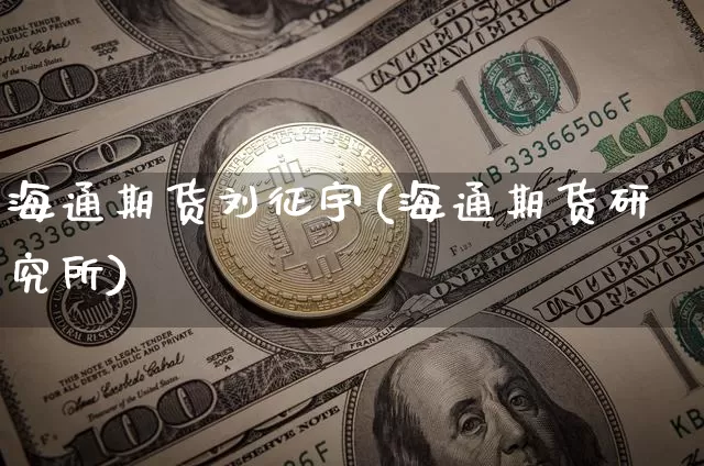 海通期货刘征宇(海通期货研究所)_https://www.xjzxxn66.com_未分类_第1张