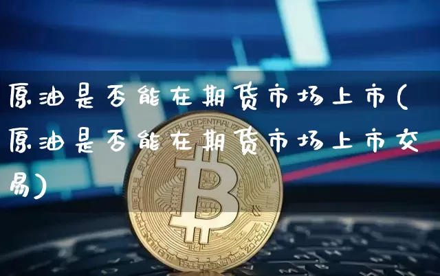 原油是否能在期货市场上市(原油是否能在期货市场上市交易)_区块链_第1张_相聚币圈 原油是否能在期货市场上市(原油是否能在期货市场上市交易)_https://www.xjzxxn66.com_区块链_第1张