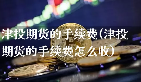 津投期货的手续费(津投期货的手续费怎么收)_https://www.xjzxxn66.com_币圈资讯_第1张