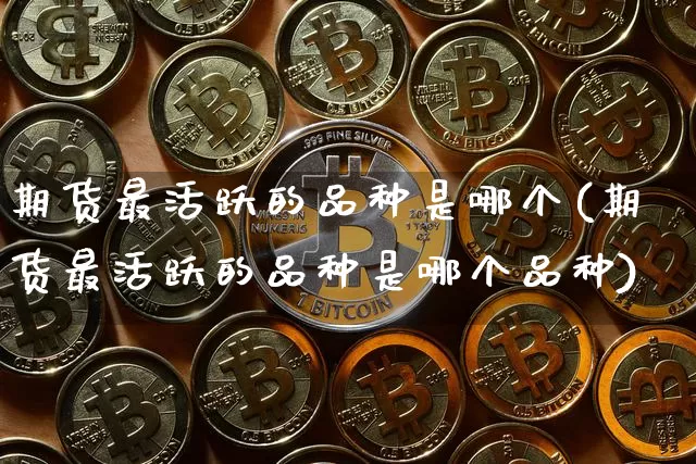 期货最活跃的品种是哪个(期货最活跃的品种是哪个品种)_区块链_第1张_相聚币圈 期货最活跃的品种是哪个(期货最活跃的品种是哪个品种)_https://www.xjzxxn66.com_区块链_第1张