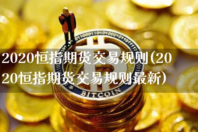 2020恒指期货交易规则(2020恒指期货交易规则最新)_区块链_第1张_相聚币圈 2020恒指期货交易规则(2020恒指期货交易规则最新)_https://www.xjzxxn66.com_区块链_第1张