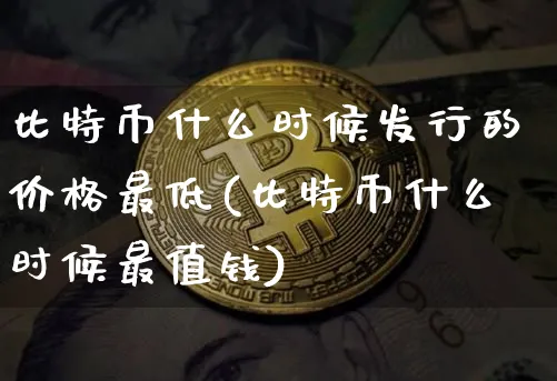 比特币什么时候发行的价格最低(比特币什么时候最值钱)_https://www.xjzxxn66.com_币圈资讯_第1张