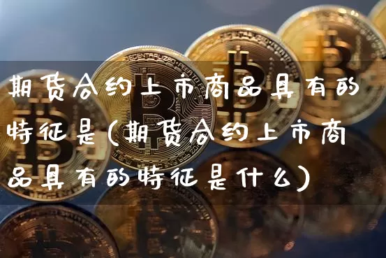期货合约上市商品具有的特征是(期货合约上市商品具有的特征是什么)_https://www.xjzxxn66.com_比特币_第1张